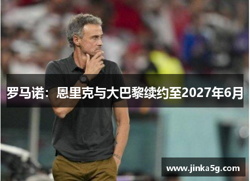 罗马诺:恩里克与大巴黎续约至2027年6月